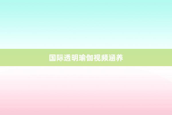 国际透明瑜伽视频涵养