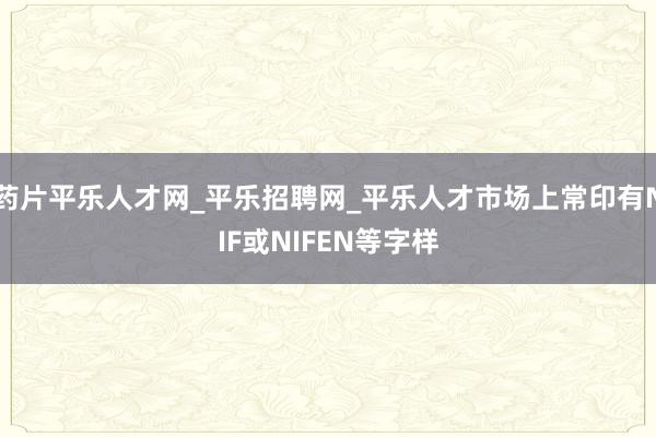 药片平乐人才网_平乐招聘网_平乐人才市场上常印有NIF或NIFEN等字样