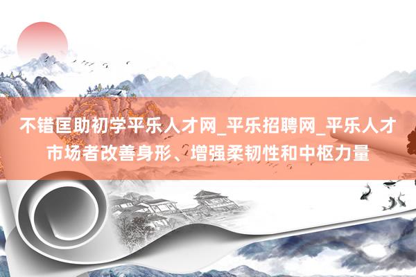 不错匡助初学平乐人才网_平乐招聘网_平乐人才市场者改善身形、增强柔韧性和中枢力量