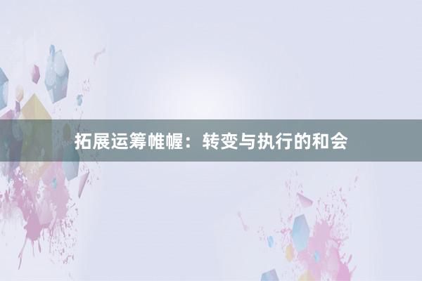 拓展运筹帷幄：转变与执行的和会