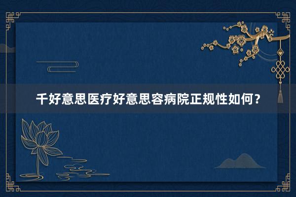 千好意思医疗好意思容病院正规性如何？
