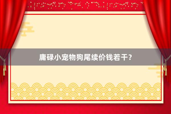 庸碌小宠物狗尾续价钱若干？